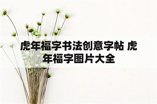 虎年福字书法创意字帖 虎年福字图片大全